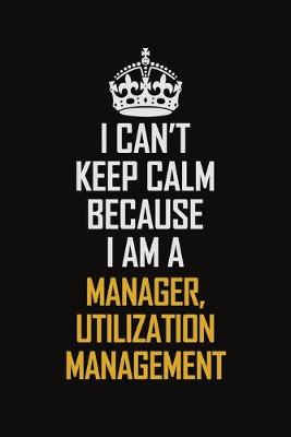 Book cover for I Can't Keep Calm Because I Am A Manager, Utilization Management