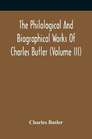 Cover of The Philological And Biographical Works Of Charles Butler (Volume III)