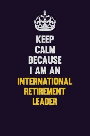 Cover of Keep calm Because I Am An International Retirement Leader