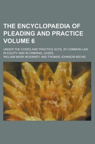 Cover of The Encyclopaedia of Pleading and Practice; Under the Codes and Practice Acts, at Common Law, in Equity and in Criminal Cases Volume 6