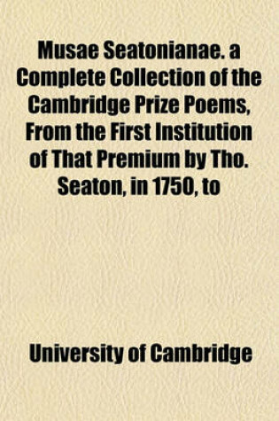 Cover of Musae Seatonianae. a Complete Collection of the Cambridge Prize Poems, from the First Institution of That Premium by Tho. Seaton, in 1750, to