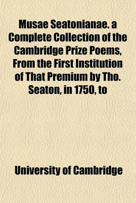 Book cover for Musae Seatonianae. a Complete Collection of the Cambridge Prize Poems, from the First Institution of That Premium by Tho. Seaton, in 1750, to