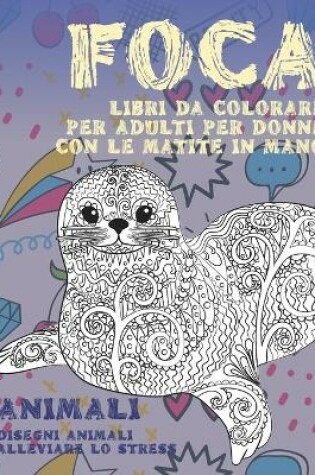 Cover of Libri da colorare per adulti per donne con le matite in mano - Disegni animali alleviare lo stress - Animali - Foca