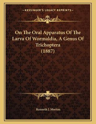 Book cover for On The Oral Apparatus Of The Larva Of Wormaldia, A Genus Of Trichoptera (1887)