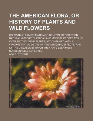 Book cover for The American Flora, or History of Plants and Wild Flowers; Containing a Systematic and General Description, Natural History, Chemical and Medical Prop