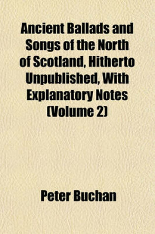 Cover of Ancient Ballads and Songs of the North of Scotland, Hitherto Unpublished, with Explanatory Notes (Volume 2)
