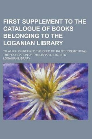 Cover of First Supplement to the Catalogue of Books Belonging to the Loganian Library; To Which Is Prefixed the Deed of Trust Constituting the Foundation of Th