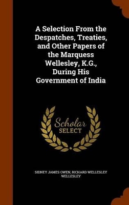 Book cover for A Selection From the Despatches, Treaties, and Other Papers of the Marquess Wellesley, K.G., During His Government of India