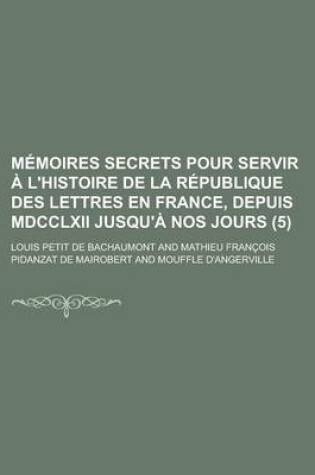 Cover of Memoires Secrets Pour Servir A L'Histoire de La Republique Des Lettres En France, Depuis MDCCLXII Jusqu'a Nos Jours (5)
