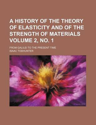 Book cover for A History of the Theory of Elasticity and of the Strength of Materials Volume 2, No. 1; From Galilei to the Present Time