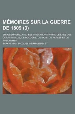 Cover of Memoires Sur La Guerre de 1809; En Allemagne, Avec Les Operations Particulieres Des Corps D'Italie, de Pologne, de Saxe, de Naples Et de Walcheren (3)