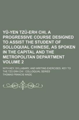 Cover of Yu-Yen Tz -Erh Chi, a Progressive Course Designed to Assist the Student of Solloquial Chinese, as Spoken in the Capital and the Metropolitan Department Volume 2; With Key, Syllabary, and Writing Exercises. Key to the Tz Erh Chi Colloquial Series