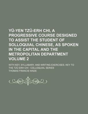 Book cover for Yu-Yen Tz -Erh Chi, a Progressive Course Designed to Assist the Student of Solloquial Chinese, as Spoken in the Capital and the Metropolitan Department Volume 2; With Key, Syllabary, and Writing Exercises. Key to the Tz Erh Chi Colloquial Series