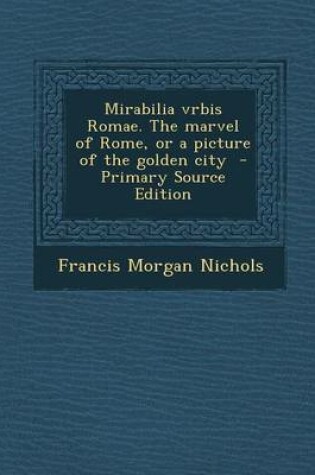 Cover of Mirabilia Vrbis Romae. the Marvel of Rome, or a Picture of the Golden City - Primary Source Edition