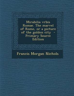 Book cover for Mirabilia Vrbis Romae. the Marvel of Rome, or a Picture of the Golden City - Primary Source Edition