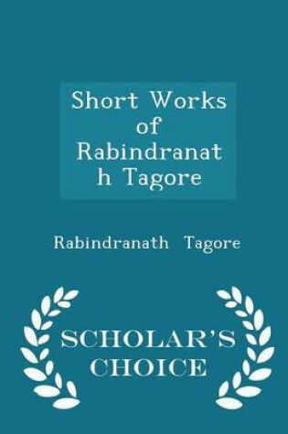 Cover of Short Works of Rabindranath Tagore - Scholar's Choice Edition