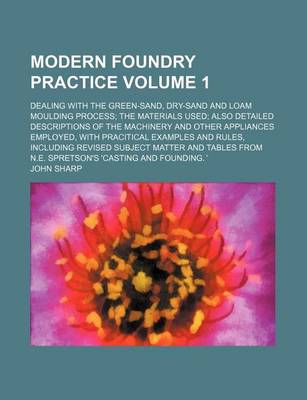 Book cover for Modern Foundry Practice; Dealing with the Green-Sand, Dry-Sand and Loam Moulding Process the Materials Used Also Detailed Descriptions of the Machinery and Other Appliances Employed, with Pracitical Examples and Rules, Including Volume 1