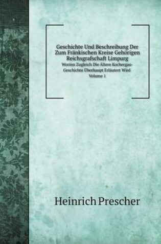 Cover of Geschichte Und Beschreibung Der Zum Fränkischen Kreise Gehörigen Reichsgrafschaft Limpurg Worinn Zugleich Die Ältere Kochergau-Geschichte Überhaupt Erläutert Wird. Volume 1