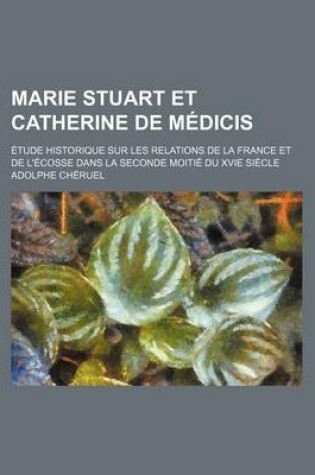 Cover of Marie Stuart Et Catherine de Medicis; Etude Historique Sur Les Relations de la France Et de L'Ecosse Dans La Seconde Moitie Du Xvie Siecle