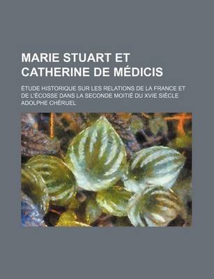 Book cover for Marie Stuart Et Catherine de Medicis; Etude Historique Sur Les Relations de la France Et de L'Ecosse Dans La Seconde Moitie Du Xvie Siecle