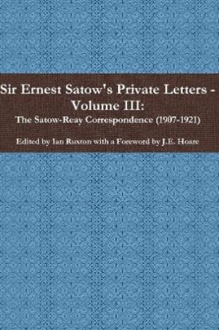 Cover of Sir Ernest Satow's Private Letters - Volume III, The Satow-Reay Correspondence (1907-1921)