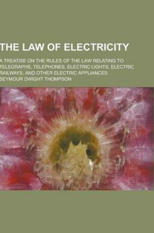 Cover of The Law of Electricity; A Treatise on the Rules of the Law Relating to Telegraphs, Telephones, Electric Lights, Electric Railways, and Other Electric