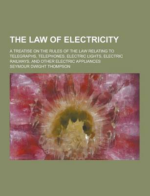 Book cover for The Law of Electricity; A Treatise on the Rules of the Law Relating to Telegraphs, Telephones, Electric Lights, Electric Railways, and Other Electric