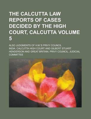 Book cover for The Calcutta Law Reports of Cases Decided by the High Court, Calcutta; Also Judgments of H.M.'s Privy Council Volume 5