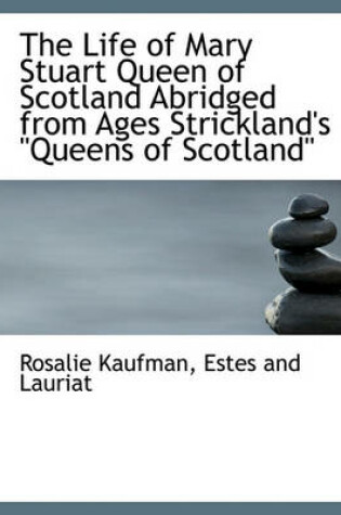 Cover of The Life of Mary Stuart Queen of Scotland Abridged from Ages Strickland's Queens of Scotland