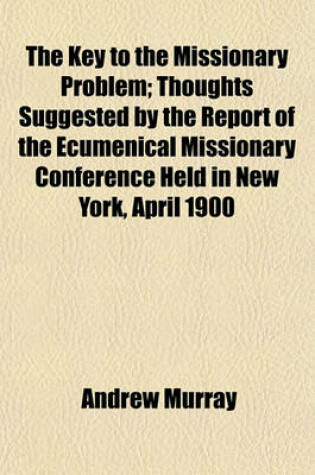 Cover of The Key to the Missionary Problem; Thoughts Suggested by the Report of the Ecumenical Missionary Conference Held in New York, April 1900