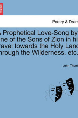 Cover of A Prophetical Love-Song by One of the Sons of Zion in His Travel Towards the Holy Land Through the Wilderness, Etc.