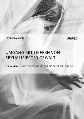 Cover of Umgang mit Opfern von sexualisierter Gewalt. Wie kann die Justiz die Belastung fur die Opfer reduzieren?