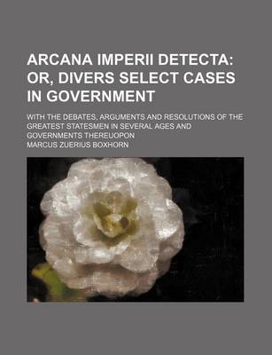 Book cover for Arcana Imperii Detecta; Or, Divers Select Cases in Government . with the Debates, Arguments and Resolutions of the Greatest Statesmen in Several Ages and Governments Thereuopon