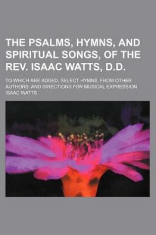 Cover of The Psalms, Hymns, and Spiritual Songs, of the REV. Isaac Watts, D.D.; To Which Are Added, Select Hymns, from Other Authors and Directions for Musical Expression