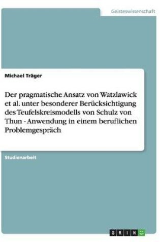 Cover of Der pragmatische Ansatz von Watzlawick et al. unter besonderer Berucksichtigung des Teufelskreismodells von Schulz von Thun. Anwendung in einem beruflichen Problemgesprach