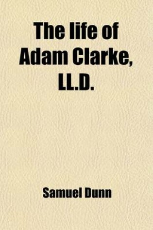 Cover of The Life of Adam Clarke, LL.D.; Author of a Commentary on the Old and New Testaments, Etc