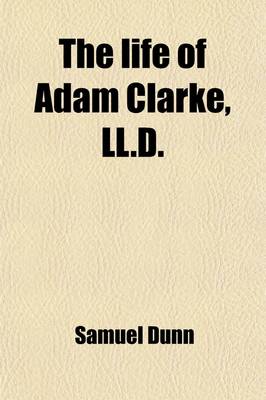 Book cover for The Life of Adam Clarke, LL.D.; Author of a Commentary on the Old and New Testaments, Etc