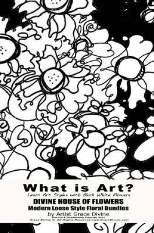Cover of What is Art? Learn Art Styles with Black White Flowers DIVINE HOUSE OF FLOWERS Modern Loose Style Floral Bundles by Artist Grace Divine