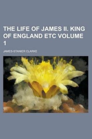 Cover of The Life of James II. King of England Etc Volume 1