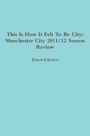 Cover of This Is How It Felt To Be City: Manchester City 2011/12 Season Review
