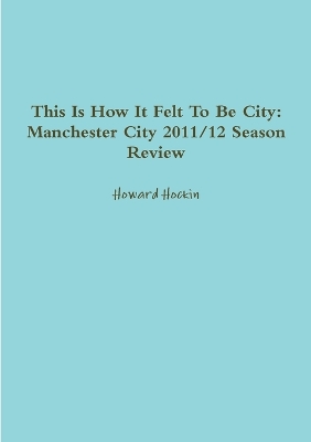 Book cover for This Is How It Felt To Be City: Manchester City 2011/12 Season Review