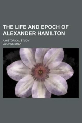 Cover of The Life and Epoch of Alexander Hamilton; A Historical Study