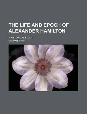 Book cover for The Life and Epoch of Alexander Hamilton; A Historical Study