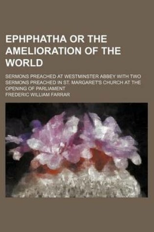 Cover of Ephphatha or the Amelioration of the World; Sermons Preached at Westminster Abbey with Two Sermons Preached in St. Margaret's Church at the Opening of Parliament