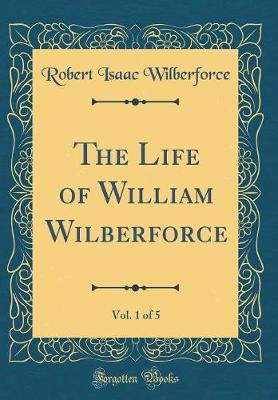 Book cover for The Life of William Wilberforce, Vol. 1 of 5 (Classic Reprint)