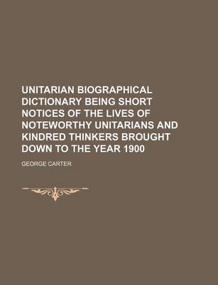 Book cover for Unitarian Biographical Dictionary Being Short Notices of the Lives of Noteworthy Unitarians and Kindred Thinkers Brought Down to the Year 1900