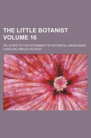 Cover of The Little Botanist; Or, Steps to the Attainment of Botanical Knowledge Volume 16