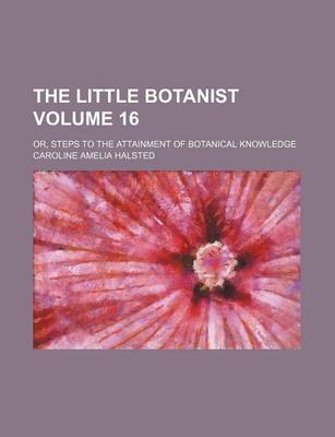 Book cover for The Little Botanist; Or, Steps to the Attainment of Botanical Knowledge Volume 16