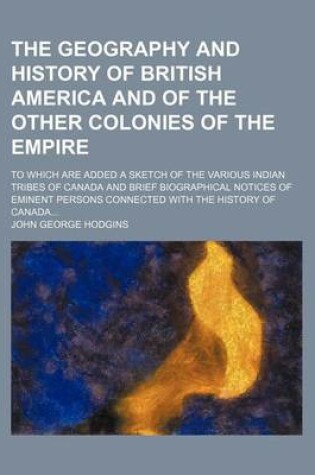 Cover of The Geography and History of British America and of the Other Colonies of the Empire; To Which Are Added a Sketch of the Various Indian Tribes of Canada and Brief Biographical Notices of Eminent Persons Connected with the History of Canada...