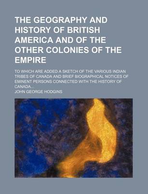 Book cover for The Geography and History of British America and of the Other Colonies of the Empire; To Which Are Added a Sketch of the Various Indian Tribes of Canada and Brief Biographical Notices of Eminent Persons Connected with the History of Canada...